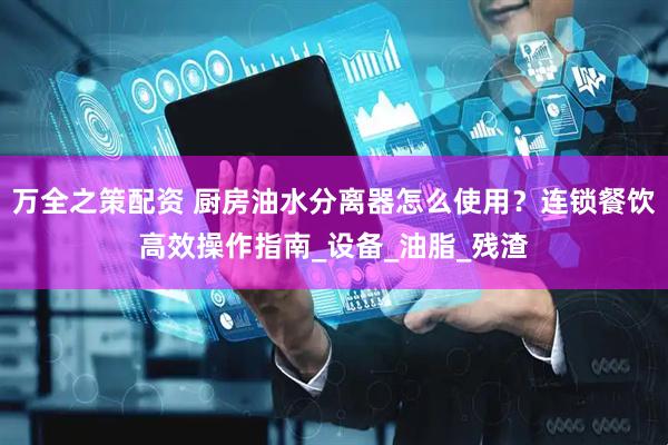 万全之策配资 厨房油水分离器怎么使用？连锁餐饮高效操作指南_设备_油脂_残渣