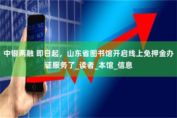 中银两融 即日起，山东省图书馆开启线上免押金办证服务了_读者_本馆_信息