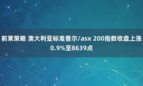 前莱策略 澳大利亚标准普尔/asx 200指数收盘上涨0.9%至8639点