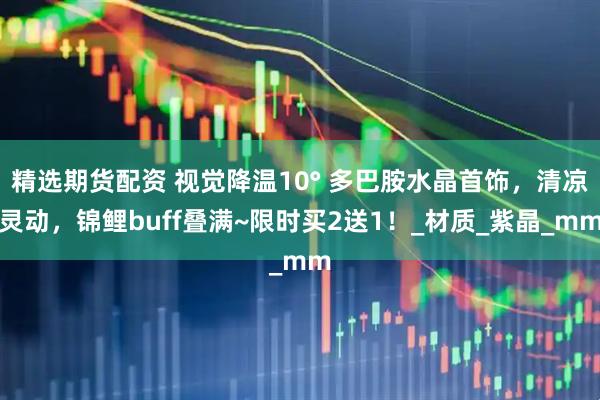 精选期货配资 视觉降温10° 多巴胺水晶首饰，清凉灵动，锦鲤buff叠满~限时买2送1！_材质_紫晶_mm