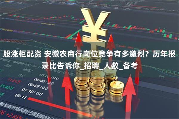 股涨柜配资 安徽农商行岗位竞争有多激烈？历年报录比告诉你_招聘_人数_备考