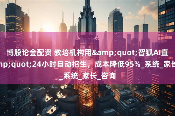 博股论金配资 教培机构用&quot;智狐AI直播&quot;24小时自动招生，成本降低95%_系统_家长_咨询