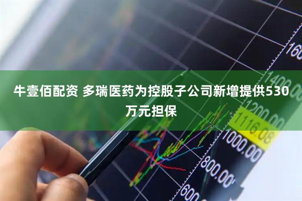 牛壹佰配资 多瑞医药为控股子公司新增提供530万元担保