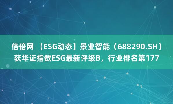 倍倍网 【ESG动态】景业智能（688290.SH）获华证指数ESG最新评级B，行业排名第177