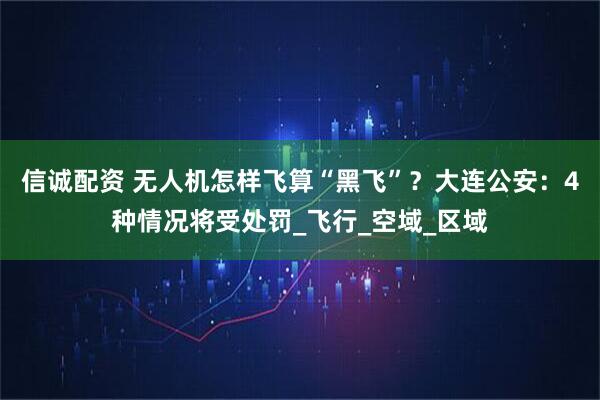 信诚配资 无人机怎样飞算“黑飞”？大连公安：4种情况将受处罚_飞行_空域_区域