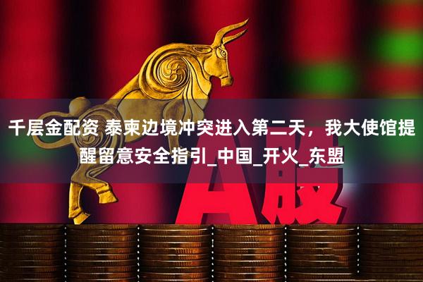 千层金配资 泰柬边境冲突进入第二天，我大使馆提醒留意安全指引_中国_开火_东盟