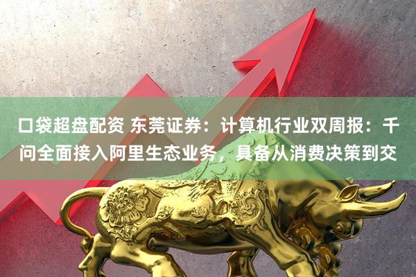 口袋超盘配资 东莞证券：计算机行业双周报：千问全面接入阿里生态业务，具备从消费决策到交