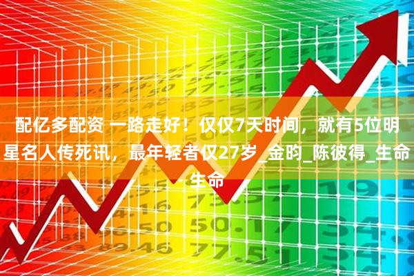 配亿多配资 一路走好！仅仅7天时间，就有5位明星名人传死讯，最年轻者仅27岁_金昀_陈彼得_生命