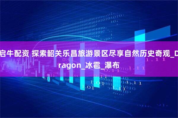 启牛配资 探索韶关乐昌旅游景区尽享自然历史奇观_Dragon_冰雹_瀑布