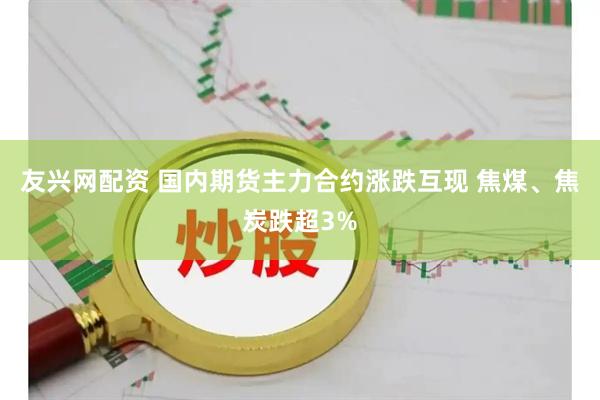 友兴网配资 国内期货主力合约涨跌互现 焦煤、焦炭跌超3%