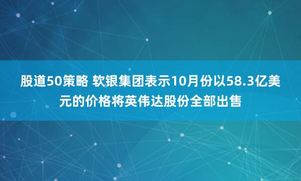 股道50策略 软银集团表示10月份以58.3亿美元的价格将英伟达股份全部出售