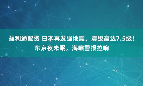 盈利通配资 日本再发强地震，震级高达7.5级！东京夜未眠，海啸警报拉响
