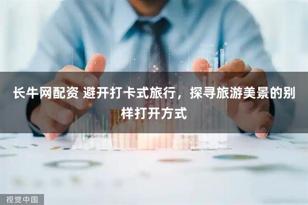 长牛网配资 避开打卡式旅行，探寻旅游美景的别样打开方式