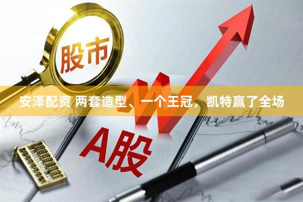 安泽配资 两套造型、一个王冠，凯特赢了全场