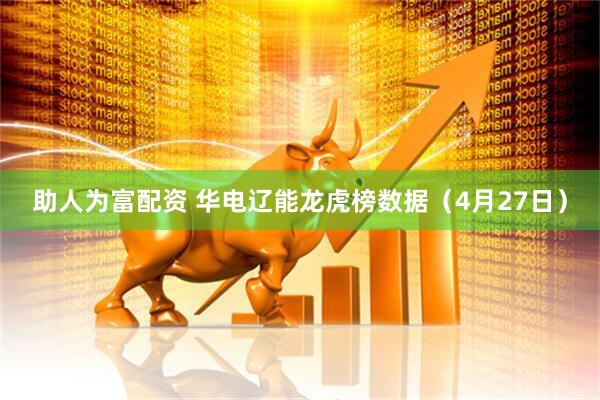 助人为富配资 华电辽能龙虎榜数据（4月27日）