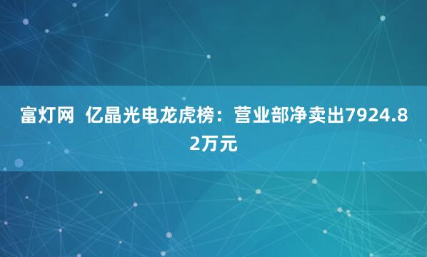 富灯网  亿晶光电龙虎榜：营业部净卖出7924.82万元